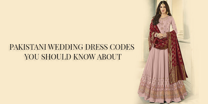 PAKISTANI WEDDING DRESS CODES YOU SHOULD KNOW ABOUT